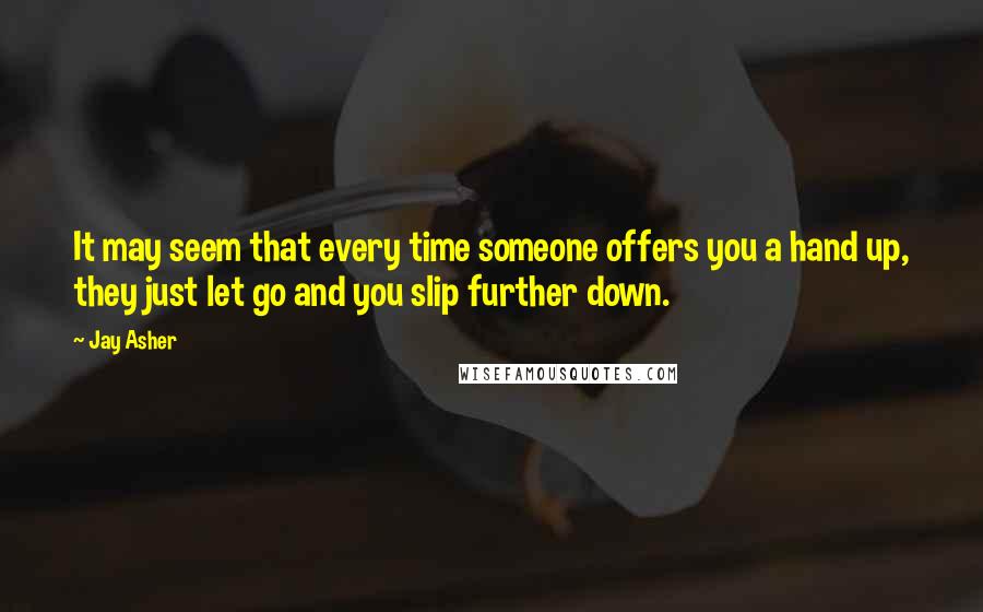 Jay Asher Quotes: It may seem that every time someone offers you a hand up, they just let go and you slip further down.