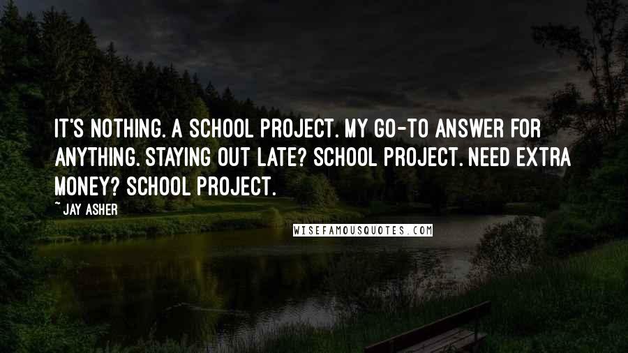 Jay Asher Quotes: It's nothing. A school project. My go-to answer for anything. Staying out late? School project. Need extra money? School project.