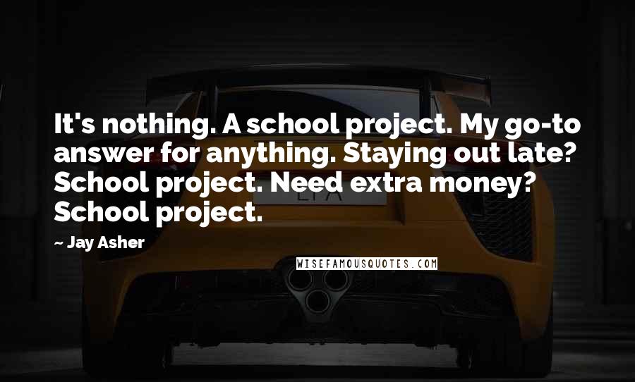 Jay Asher Quotes: It's nothing. A school project. My go-to answer for anything. Staying out late? School project. Need extra money? School project.