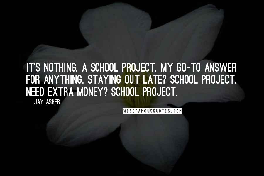 Jay Asher Quotes: It's nothing. A school project. My go-to answer for anything. Staying out late? School project. Need extra money? School project.