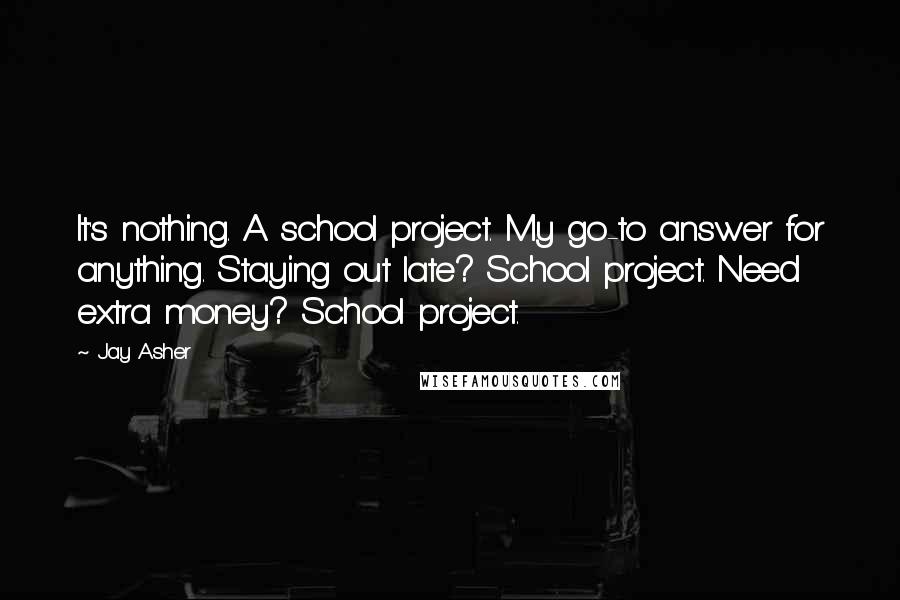 Jay Asher Quotes: It's nothing. A school project. My go-to answer for anything. Staying out late? School project. Need extra money? School project.