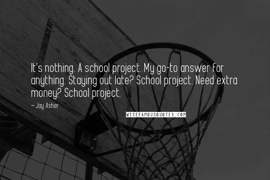 Jay Asher Quotes: It's nothing. A school project. My go-to answer for anything. Staying out late? School project. Need extra money? School project.
