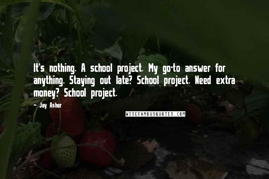 Jay Asher Quotes: It's nothing. A school project. My go-to answer for anything. Staying out late? School project. Need extra money? School project.