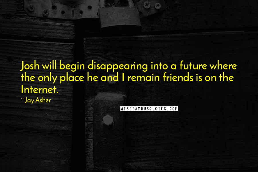 Jay Asher Quotes: Josh will begin disappearing into a future where the only place he and I remain friends is on the Internet.