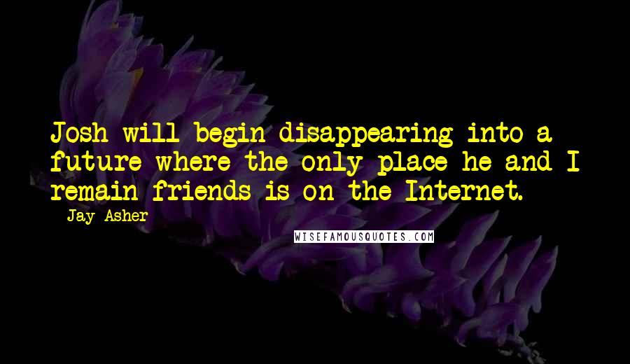 Jay Asher Quotes: Josh will begin disappearing into a future where the only place he and I remain friends is on the Internet.