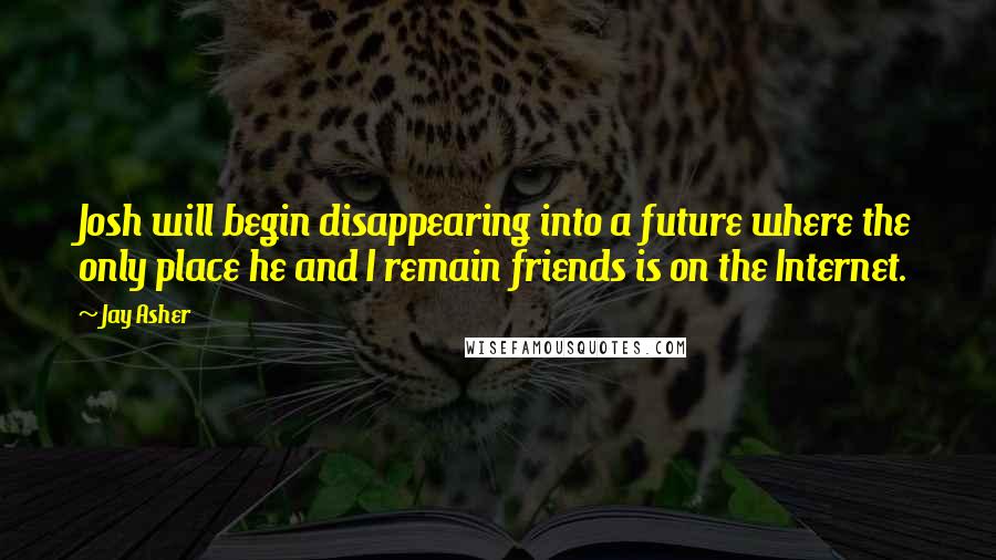 Jay Asher Quotes: Josh will begin disappearing into a future where the only place he and I remain friends is on the Internet.