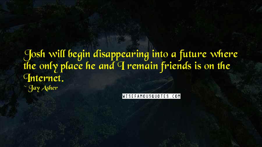 Jay Asher Quotes: Josh will begin disappearing into a future where the only place he and I remain friends is on the Internet.