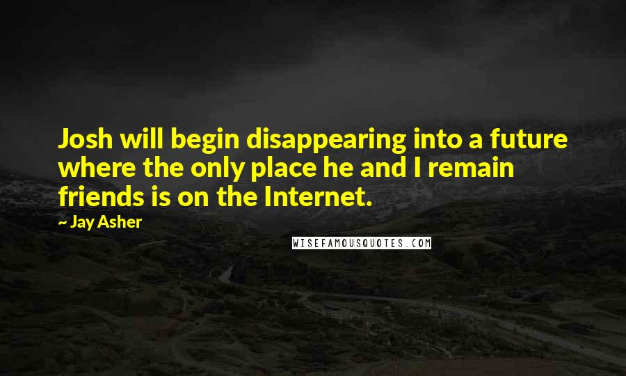 Jay Asher Quotes: Josh will begin disappearing into a future where the only place he and I remain friends is on the Internet.