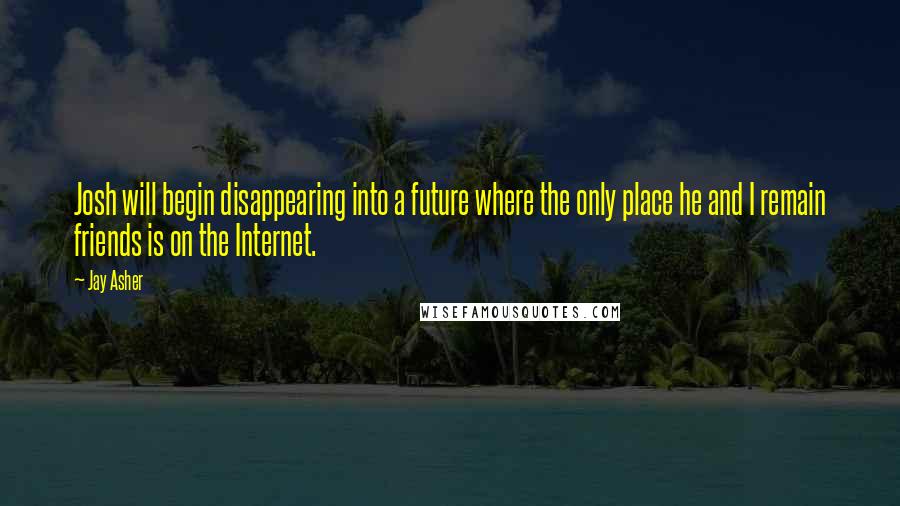 Jay Asher Quotes: Josh will begin disappearing into a future where the only place he and I remain friends is on the Internet.