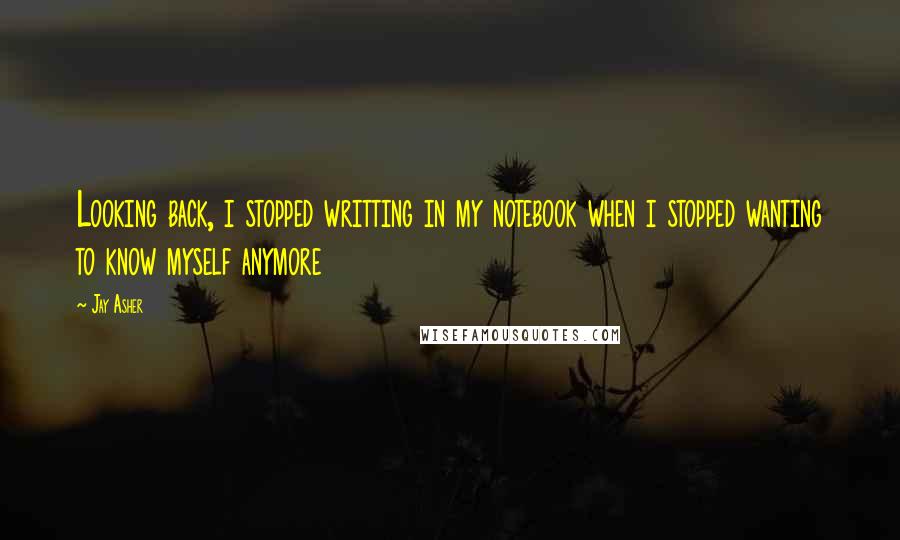 Jay Asher Quotes: Looking back, i stopped writting in my notebook when i stopped wanting to know myself anymore