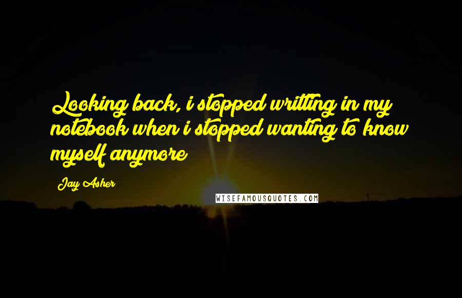 Jay Asher Quotes: Looking back, i stopped writting in my notebook when i stopped wanting to know myself anymore