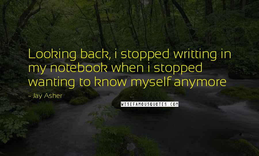 Jay Asher Quotes: Looking back, i stopped writting in my notebook when i stopped wanting to know myself anymore
