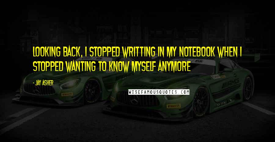 Jay Asher Quotes: Looking back, i stopped writting in my notebook when i stopped wanting to know myself anymore