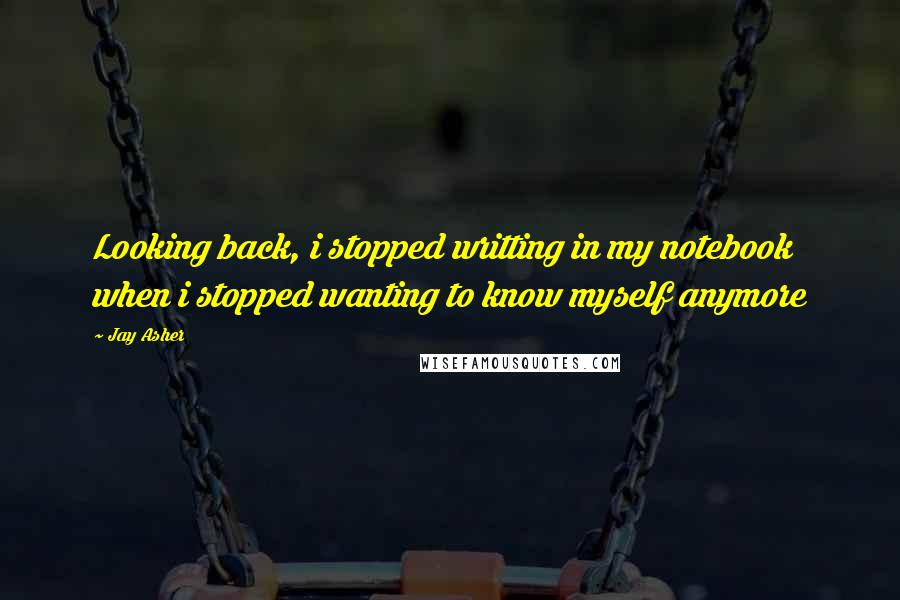 Jay Asher Quotes: Looking back, i stopped writting in my notebook when i stopped wanting to know myself anymore