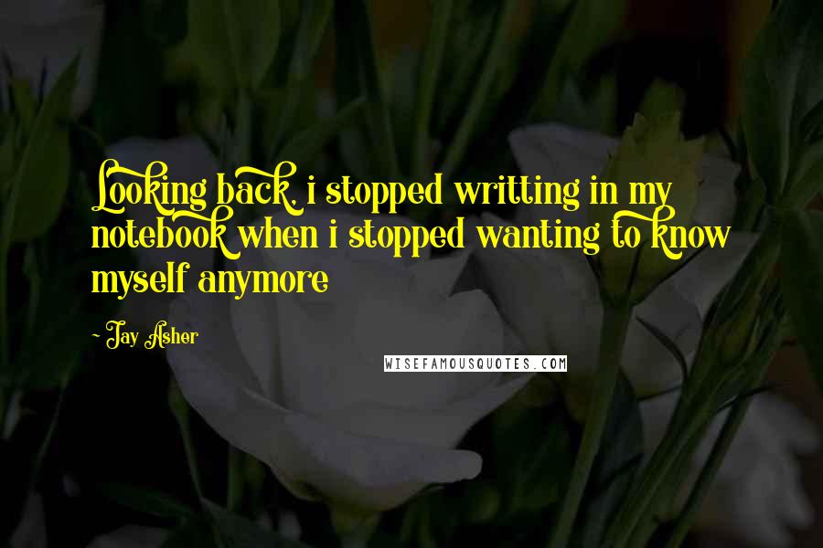 Jay Asher Quotes: Looking back, i stopped writting in my notebook when i stopped wanting to know myself anymore