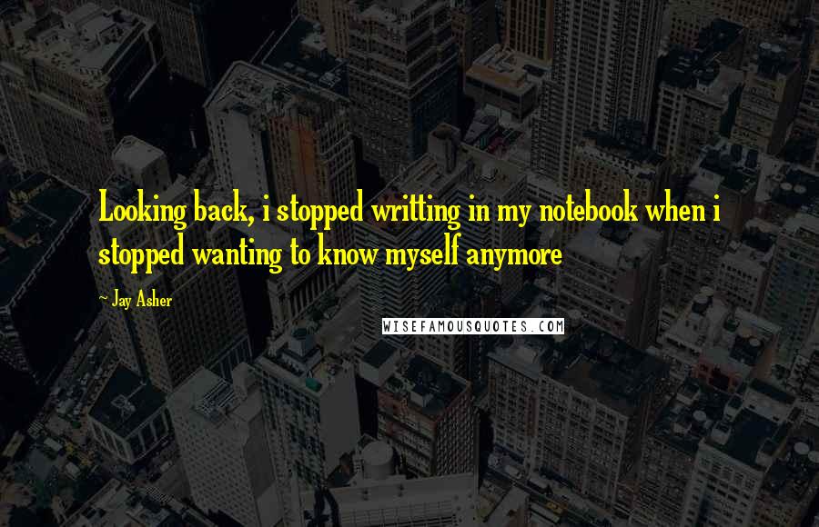 Jay Asher Quotes: Looking back, i stopped writting in my notebook when i stopped wanting to know myself anymore