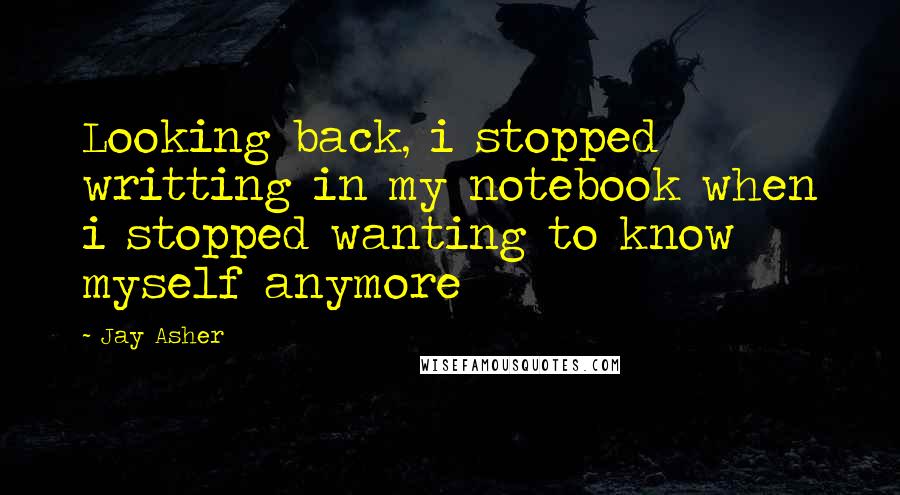 Jay Asher Quotes: Looking back, i stopped writting in my notebook when i stopped wanting to know myself anymore