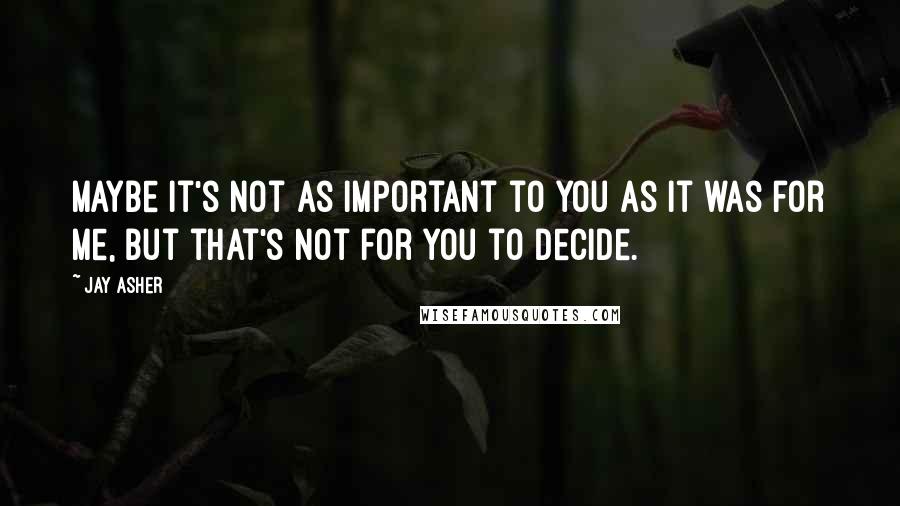 Jay Asher Quotes: Maybe it's not as important to you as it was for me, but that's not for you to decide.