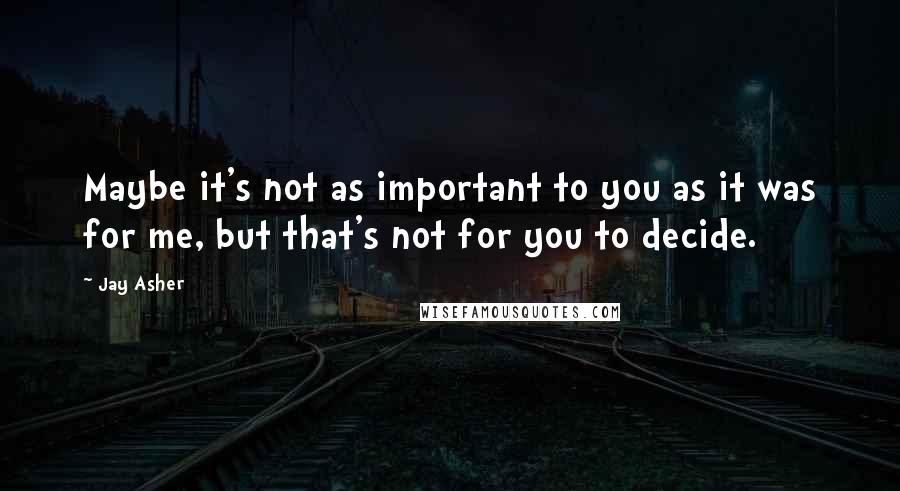 Jay Asher Quotes: Maybe it's not as important to you as it was for me, but that's not for you to decide.