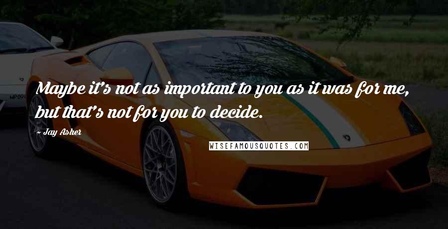 Jay Asher Quotes: Maybe it's not as important to you as it was for me, but that's not for you to decide.