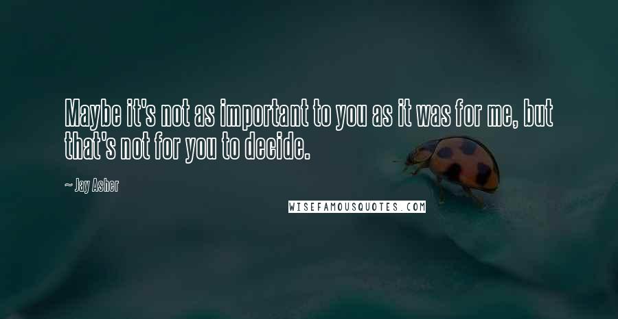 Jay Asher Quotes: Maybe it's not as important to you as it was for me, but that's not for you to decide.