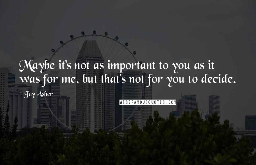 Jay Asher Quotes: Maybe it's not as important to you as it was for me, but that's not for you to decide.