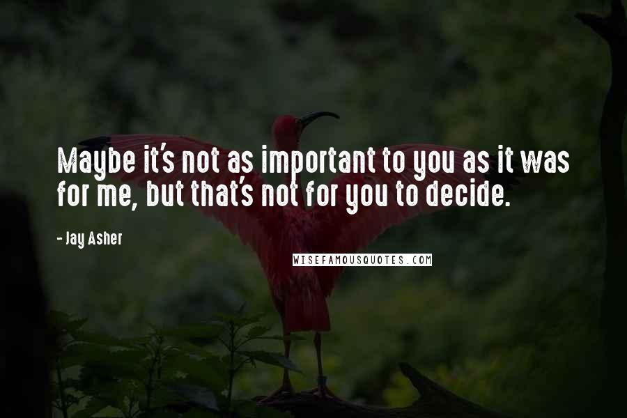 Jay Asher Quotes: Maybe it's not as important to you as it was for me, but that's not for you to decide.