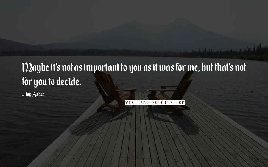 Jay Asher Quotes: Maybe it's not as important to you as it was for me, but that's not for you to decide.