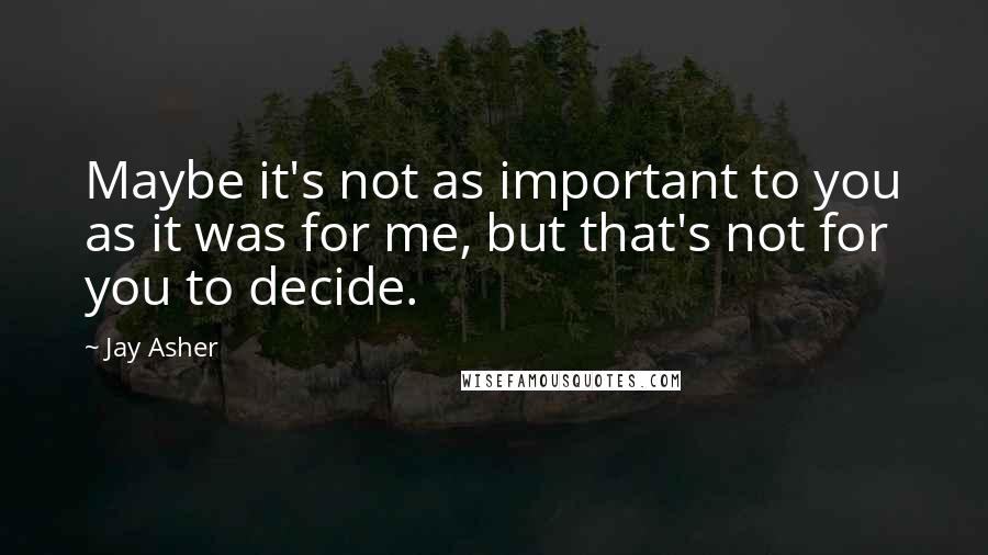 Jay Asher Quotes: Maybe it's not as important to you as it was for me, but that's not for you to decide.