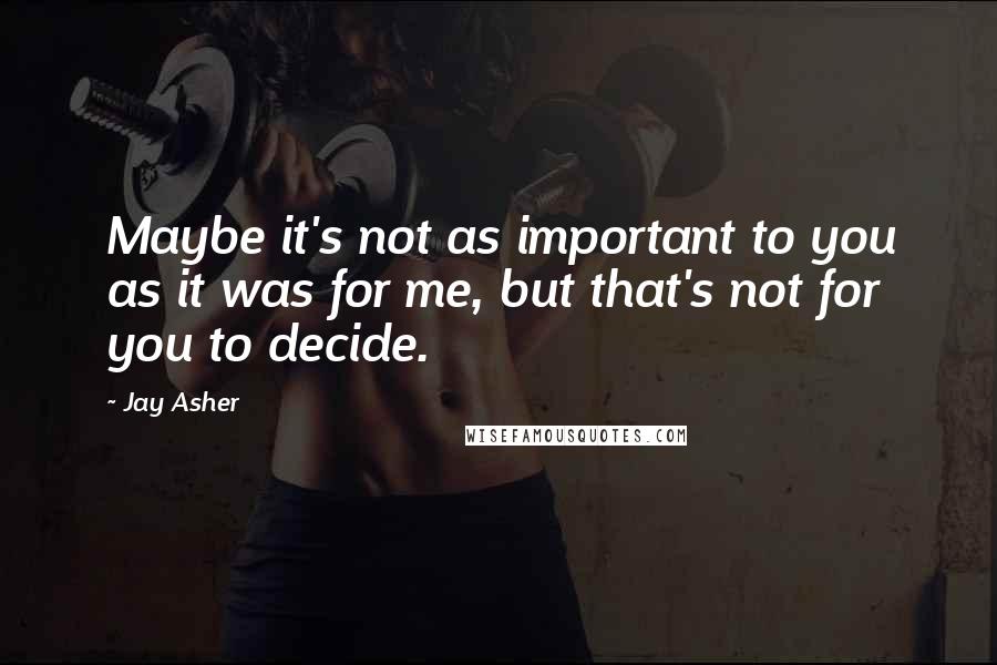 Jay Asher Quotes: Maybe it's not as important to you as it was for me, but that's not for you to decide.