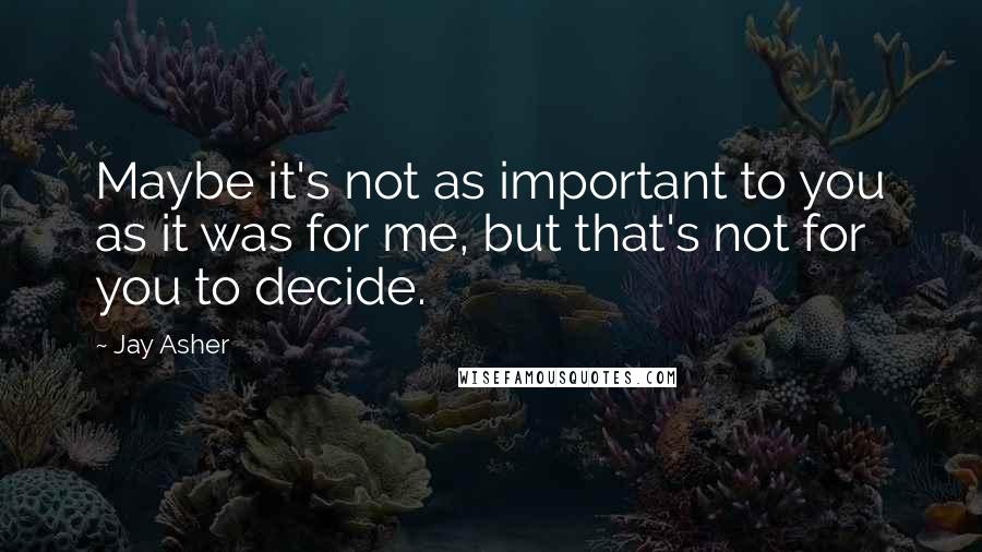 Jay Asher Quotes: Maybe it's not as important to you as it was for me, but that's not for you to decide.