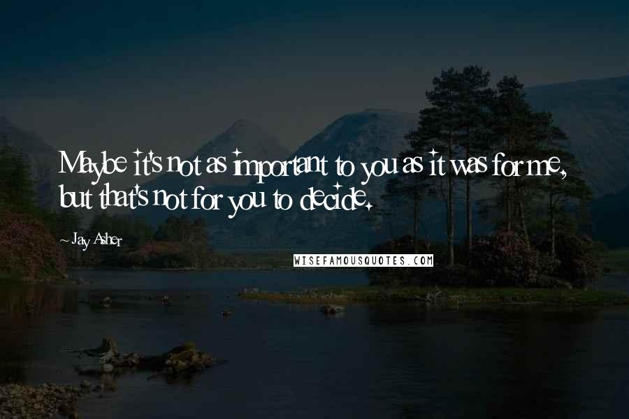 Jay Asher Quotes: Maybe it's not as important to you as it was for me, but that's not for you to decide.