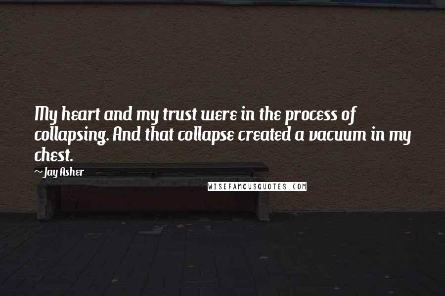 Jay Asher Quotes: My heart and my trust were in the process of collapsing. And that collapse created a vacuum in my chest.