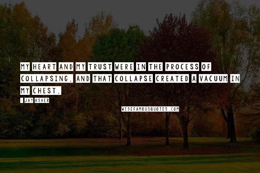 Jay Asher Quotes: My heart and my trust were in the process of collapsing. And that collapse created a vacuum in my chest.