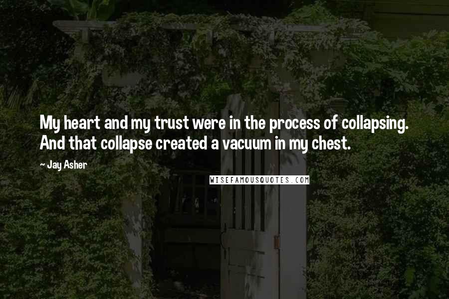 Jay Asher Quotes: My heart and my trust were in the process of collapsing. And that collapse created a vacuum in my chest.