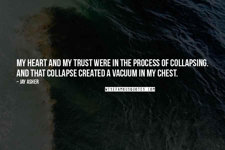 Jay Asher Quotes: My heart and my trust were in the process of collapsing. And that collapse created a vacuum in my chest.