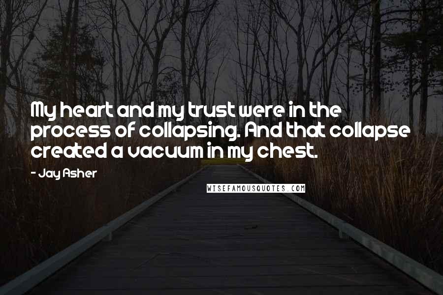 Jay Asher Quotes: My heart and my trust were in the process of collapsing. And that collapse created a vacuum in my chest.