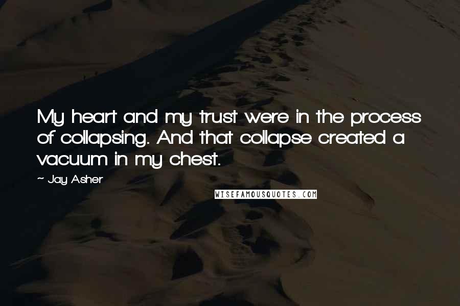 Jay Asher Quotes: My heart and my trust were in the process of collapsing. And that collapse created a vacuum in my chest.