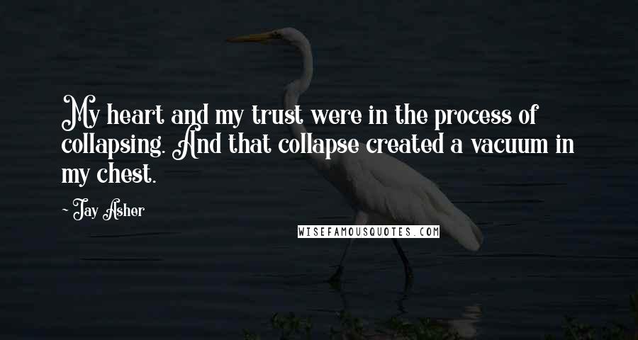 Jay Asher Quotes: My heart and my trust were in the process of collapsing. And that collapse created a vacuum in my chest.