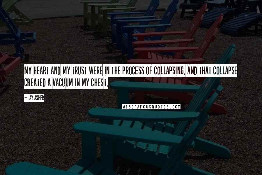 Jay Asher Quotes: My heart and my trust were in the process of collapsing. And that collapse created a vacuum in my chest.