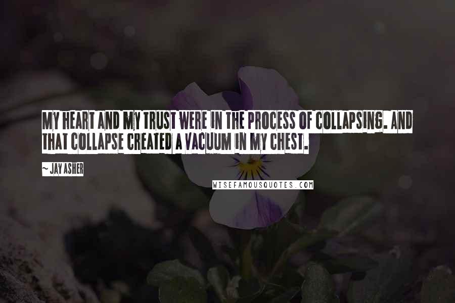 Jay Asher Quotes: My heart and my trust were in the process of collapsing. And that collapse created a vacuum in my chest.