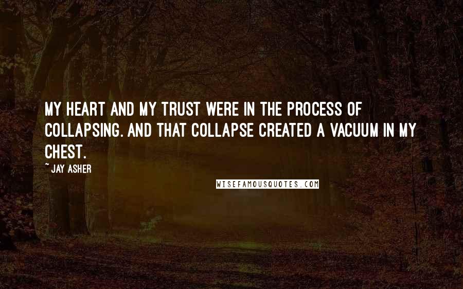 Jay Asher Quotes: My heart and my trust were in the process of collapsing. And that collapse created a vacuum in my chest.