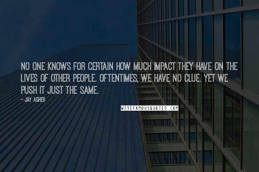 Jay Asher Quotes: No one knows for certain how much impact they have on the lives of other people. Oftentimes, we have no clue. Yet we push it just the same.