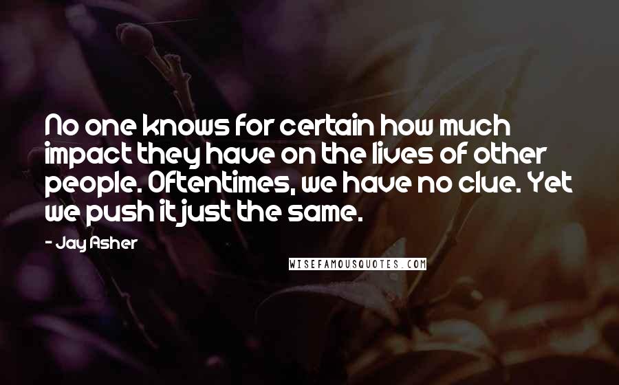 Jay Asher Quotes: No one knows for certain how much impact they have on the lives of other people. Oftentimes, we have no clue. Yet we push it just the same.