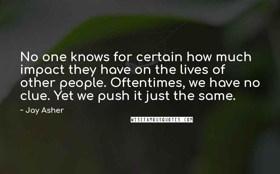Jay Asher Quotes: No one knows for certain how much impact they have on the lives of other people. Oftentimes, we have no clue. Yet we push it just the same.