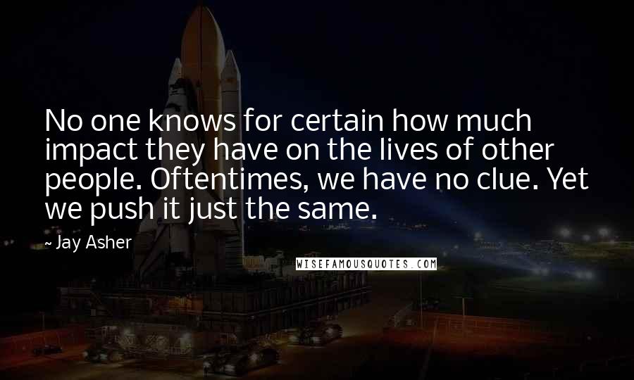 Jay Asher Quotes: No one knows for certain how much impact they have on the lives of other people. Oftentimes, we have no clue. Yet we push it just the same.