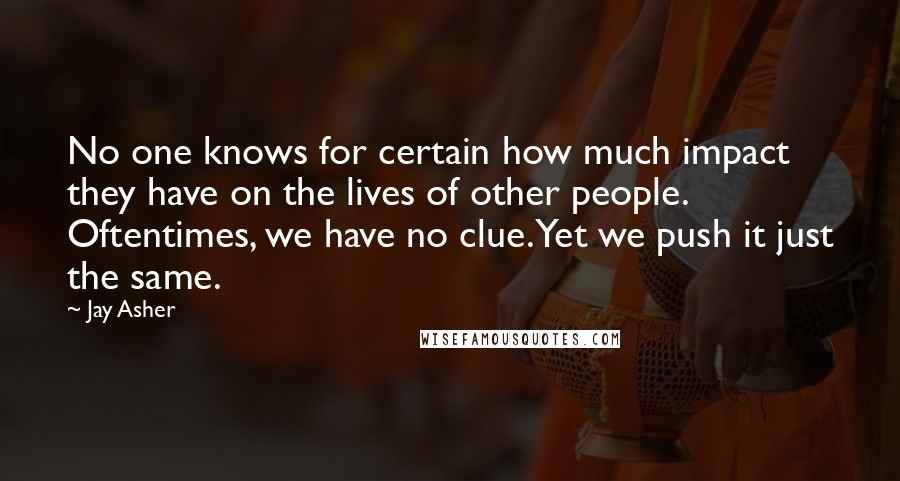 Jay Asher Quotes: No one knows for certain how much impact they have on the lives of other people. Oftentimes, we have no clue. Yet we push it just the same.