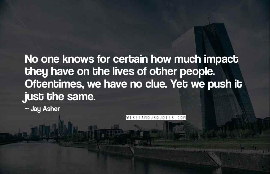 Jay Asher Quotes: No one knows for certain how much impact they have on the lives of other people. Oftentimes, we have no clue. Yet we push it just the same.