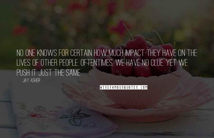 Jay Asher Quotes: No one knows for certain how much impact they have on the lives of other people. Oftentimes, we have no clue. Yet we push it just the same.