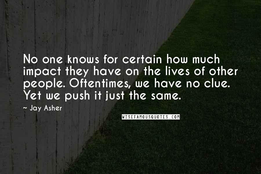 Jay Asher Quotes: No one knows for certain how much impact they have on the lives of other people. Oftentimes, we have no clue. Yet we push it just the same.